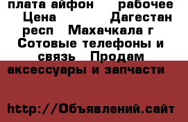 плата айфон 4 s рабочее  › Цена ­ 2 000 - Дагестан респ., Махачкала г. Сотовые телефоны и связь » Продам аксессуары и запчасти   